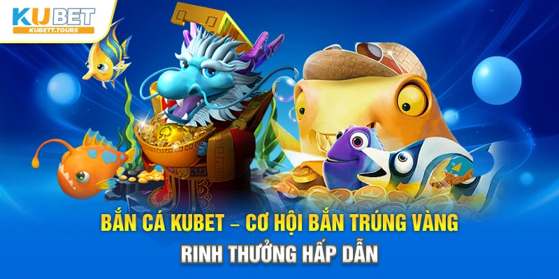 Bắn Cá Kubet – Cơ Hội Bắn Trúng Vàng, Rinh Thưởng Hấp Dẫn