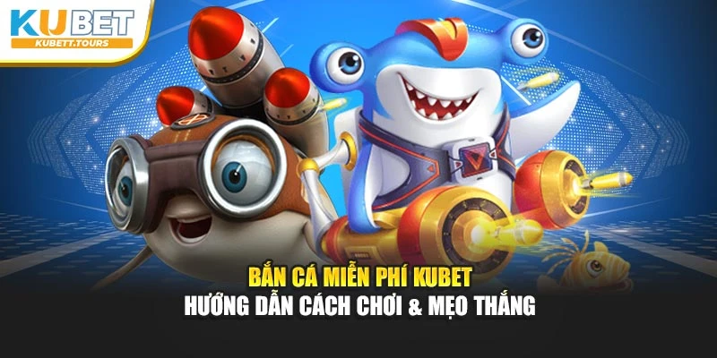Bắn Cá Kubet Miễn Phí – Hướng Dẫn Cách Chơi Và Mẹo Thắng