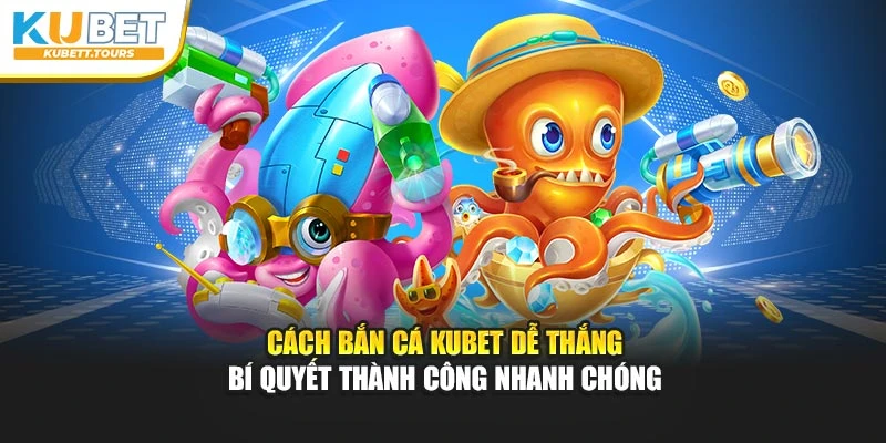 Cách Bắn Cá Kubet Dễ Thắng – Bí Quyết Thành Công Nhanh Chóng