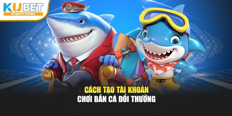 Cách tạo tài khoản chơi bắn cá đổi thưởng