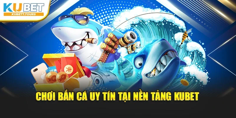 Chơi bắn cá uy tín tại nền tảng Kubet