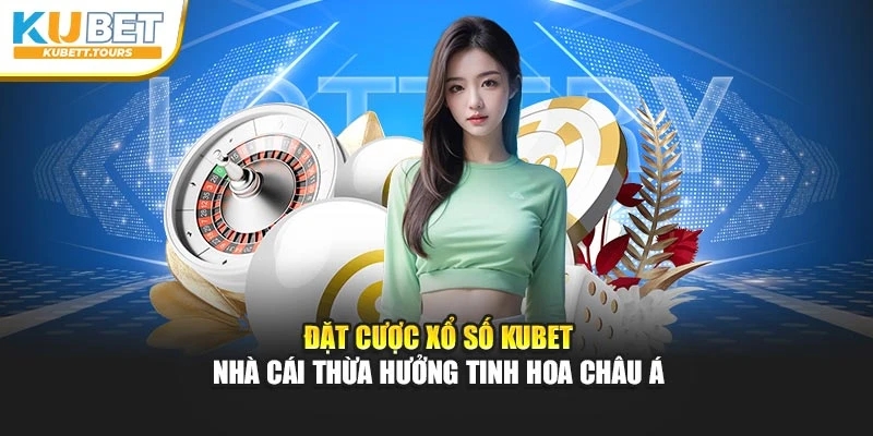 Đặt Cược Xổ Số Kubet - Nhà Cái Thừa Hưởng Tinh Hoa Châu Á