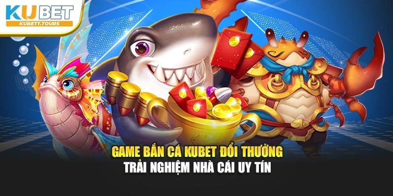 Game Bắn Cá Kubet Đổi Thưởng – Trải Nghiệm Nhà Cái Uy Tín