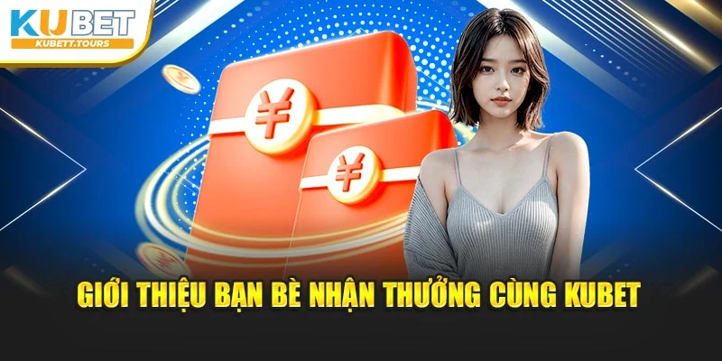 Giới thiệu bạn bè nhận thưởng cùng Kubet