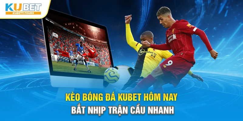 Kèo Bóng Đá Kubet Hôm Nay – Bắt Nhịp Trận Cầu Nhanh