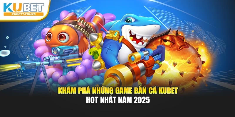 Khám Phá Những Game Bắn Cá Kubet Hot Nhất Năm 2025