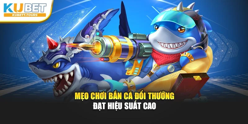 Mẹo chơi bắn cá đổi thưởng đạt hiệu suất cao