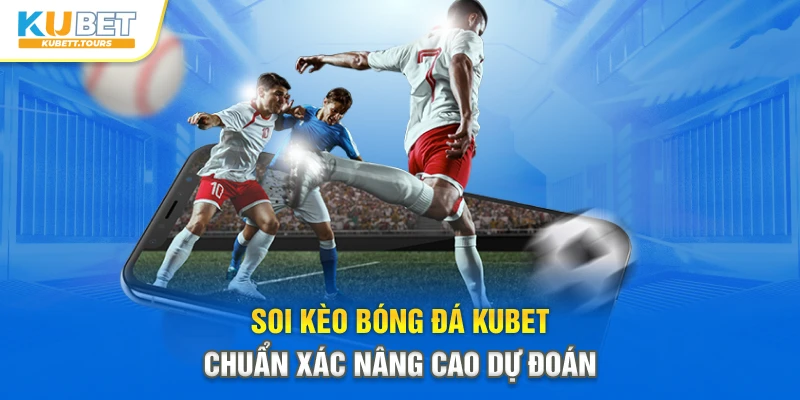 Soi kèo bóng đá Kubet chuẩn xác nâng cao dự đoán