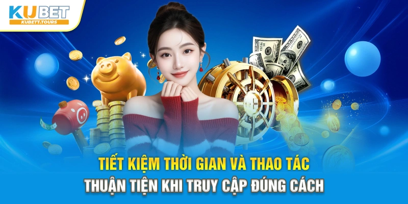 Tiết kiệm thời gian và thao tác thuận tiện khi truy cập đúng cách