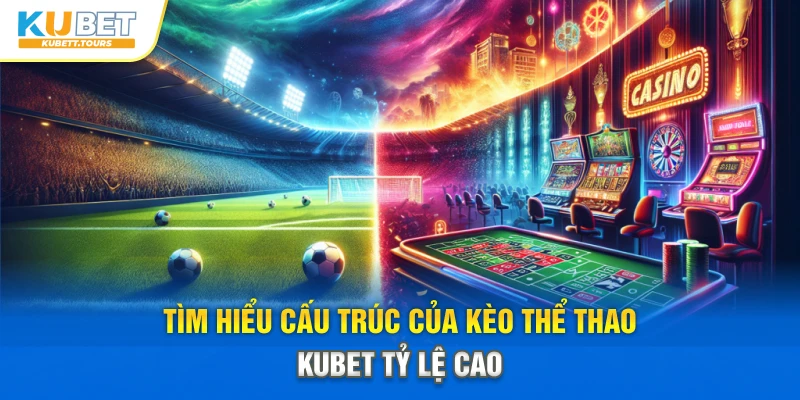 Tìm hiểu cấu trúc của kèo thể thao Kubet tỷ lệ cao