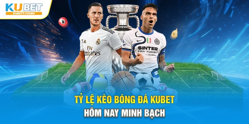 Tỷ lệ kèo bóng đá Kubet hôm nay minh bạch