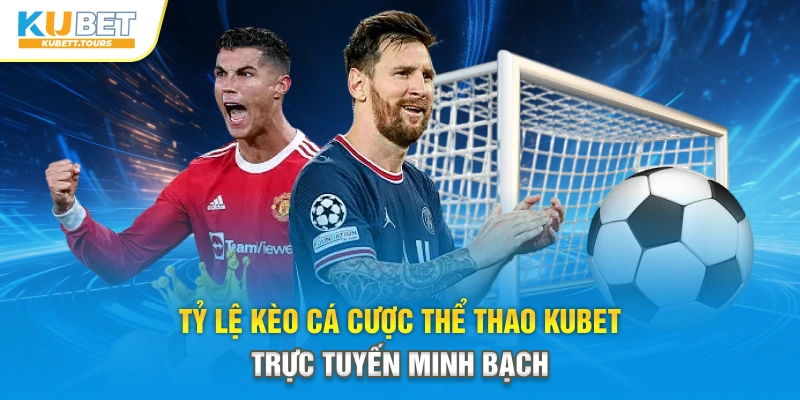 Tỷ lệ kèo cá cược thể thao Kubet trực tuyến minh bạch